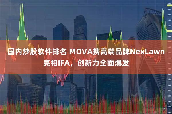 国内炒股软件排名 MOVA携高端品牌NexLawn亮相IFA，创新力全面爆发
