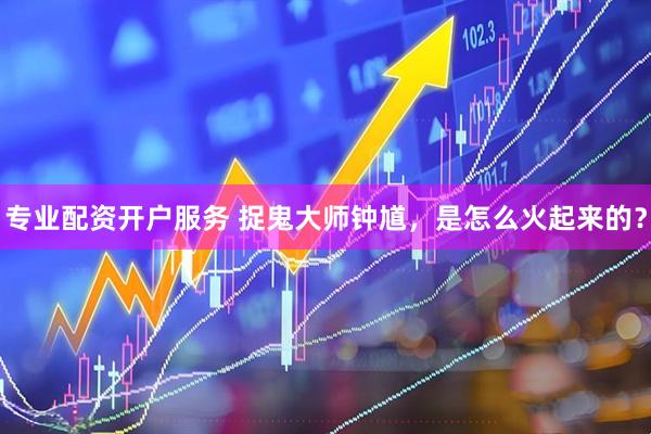 专业配资开户服务 捉鬼大师钟馗，是怎么火起来的？