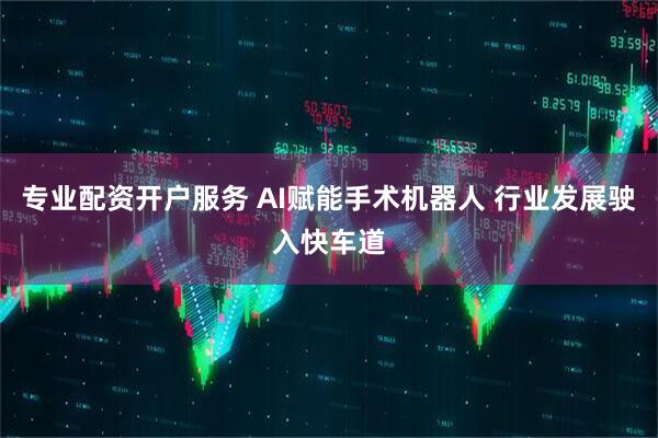 专业配资开户服务 AI赋能手术机器人 行业发展驶入快车道