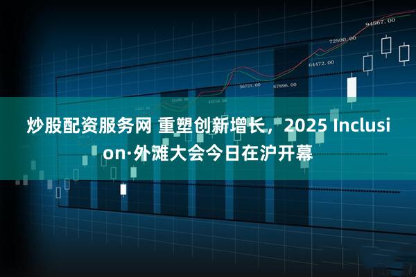 炒股配资服务网 重塑创新增长，2025 Inclusion·外滩大会今日在沪开幕