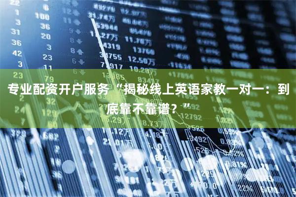 专业配资开户服务 “揭秘线上英语家教一对一：到底靠不靠谱？”