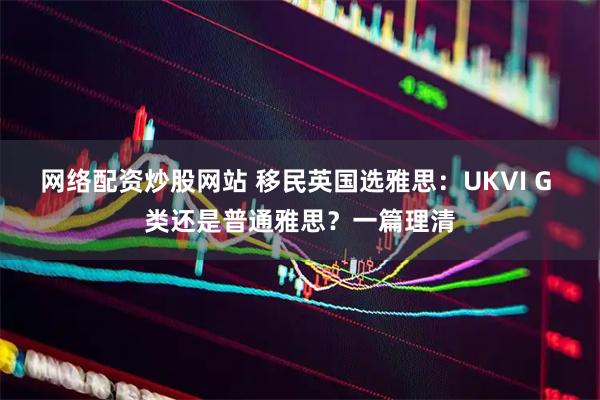 网络配资炒股网站 移民英国选雅思：UKVI G 类还是普通雅思？一篇理清