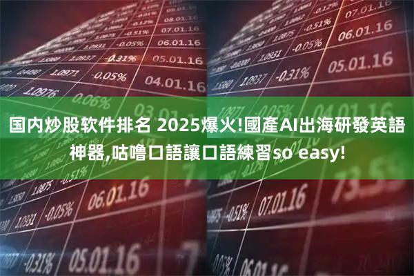 国内炒股软件排名 2025爆火!國產AI出海研發英語神器,咕噜口語讓口語練習so easy!