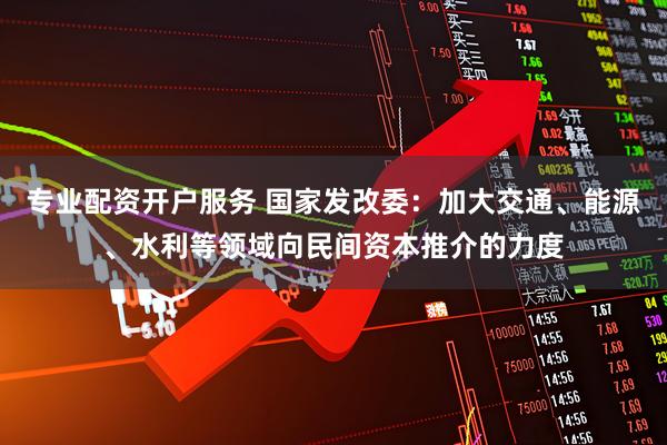 专业配资开户服务 国家发改委：加大交通、能源、水利等领域向民间资本推介的力度