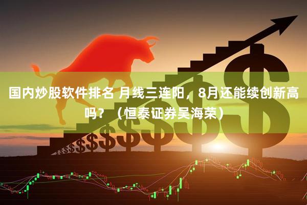 国内炒股软件排名 月线三连阳，8月还能续创新高吗？（恒泰证券吴海荣）