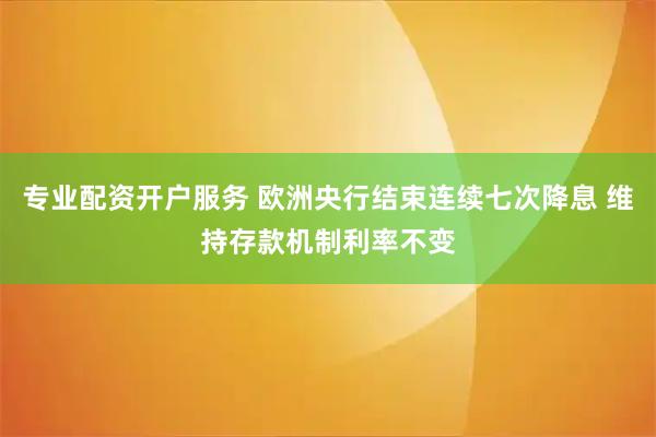 专业配资开户服务 欧洲央行结束连续七次降息 维持存款机制利率不变