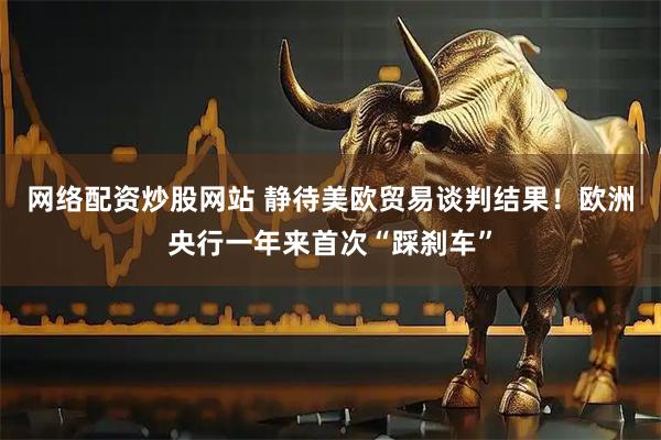 网络配资炒股网站 静待美欧贸易谈判结果！欧洲央行一年来首次“踩刹车”