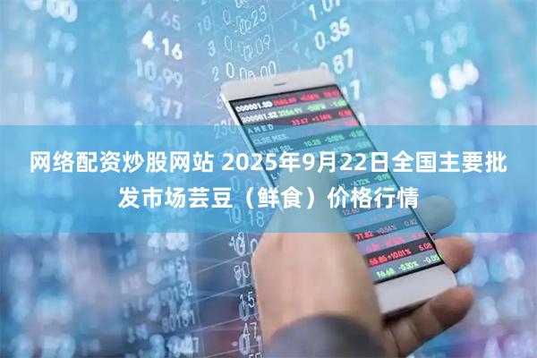 网络配资炒股网站 2025年9月22日全国主要批发市场芸豆（鲜食）价格行情
