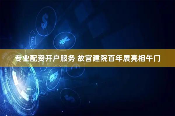 专业配资开户服务 故宫建院百年展亮相午门