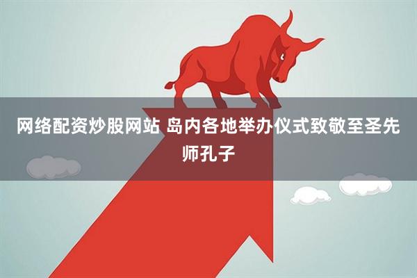 网络配资炒股网站 岛内各地举办仪式致敬至圣先师孔子