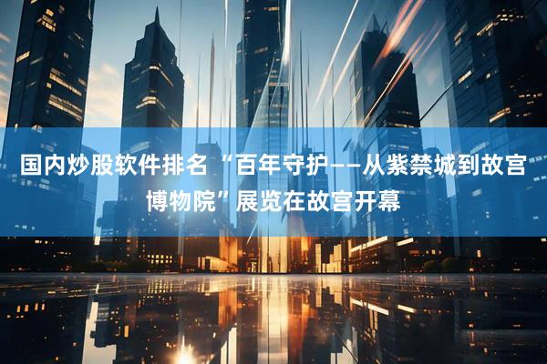 国内炒股软件排名 “百年守护——从紫禁城到故宫博物院”展览在故宫开幕