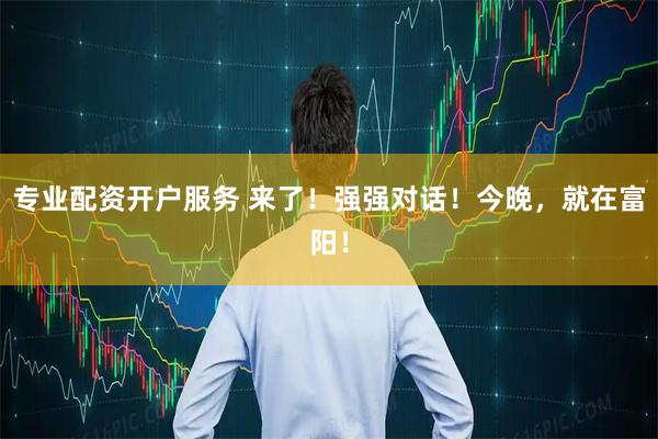 专业配资开户服务 来了！强强对话！今晚，就在富阳！