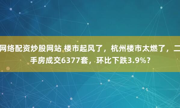 网络配资炒股网站 楼市起风了，杭州楼市太燃了，二手房成交6377套，环比下跌3.9%？