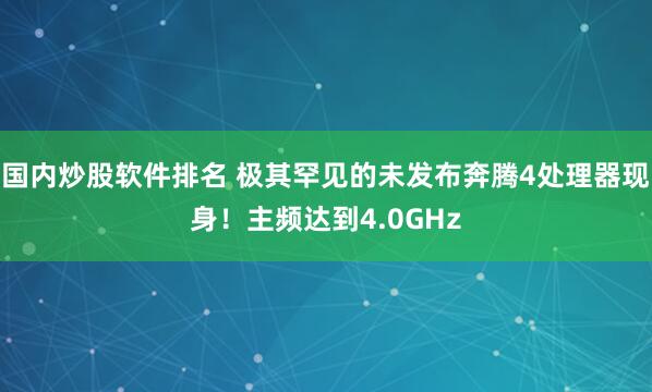 国内炒股软件排名 极其罕见的未发布奔腾4处理器现身！主频达到4.0GHz