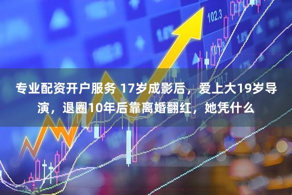 专业配资开户服务 17岁成影后，爱上大19岁导演，退圈10年后靠离婚翻红，她凭什么
