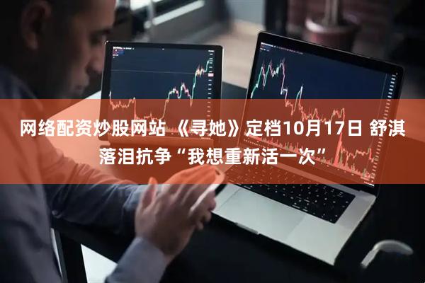 网络配资炒股网站 《寻她》定档10月17日 舒淇落泪抗争“我想重新活一次”