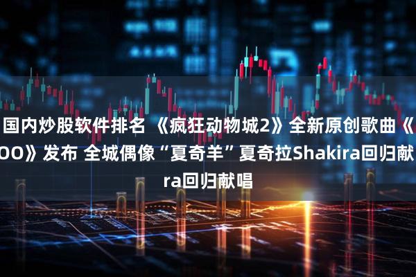 国内炒股软件排名 《疯狂动物城2》全新原创歌曲《ZOO》发布 全城偶像“夏奇羊”夏奇拉Shakira回归献唱