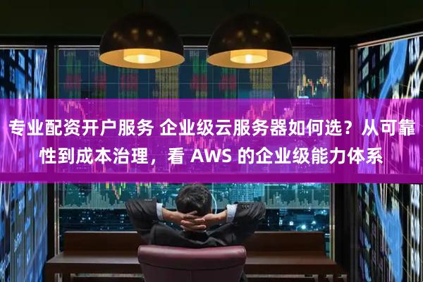 专业配资开户服务 企业级云服务器如何选？从可靠性到成本治理，看 AWS 的企业级能力体系