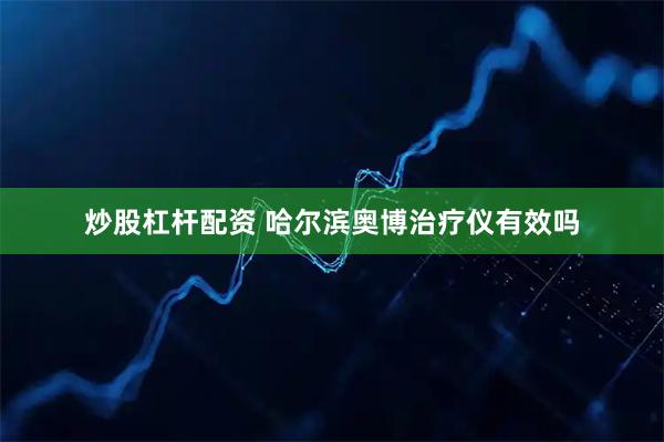 炒股杠杆配资 哈尔滨奥博治疗仪有效吗