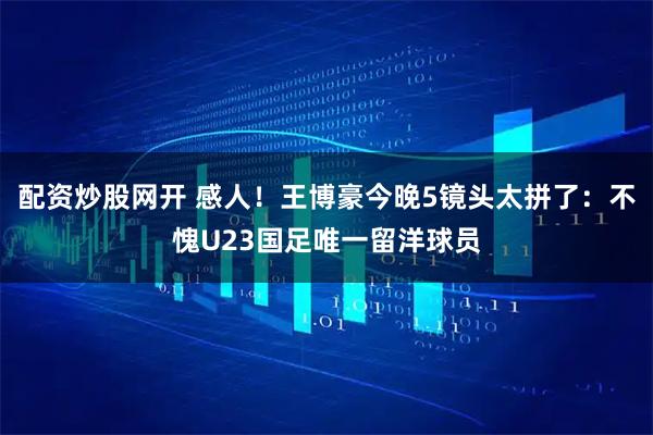配资炒股网开 感人！王博豪今晚5镜头太拼了：不愧U23国足唯一留洋球员