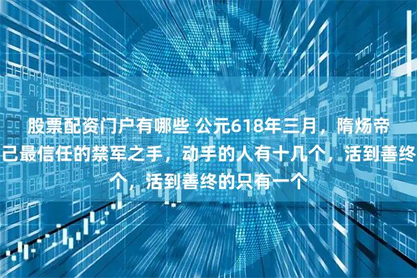 股票配资门户有哪些 公元618年三月，隋炀帝杨广死于自己最信任的禁军之手，动手的人有十几个，活到善终的只有一个
