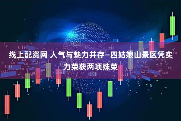 线上配资网 人气与魅力并存—四姑娘山景区凭实力荣获两项殊荣