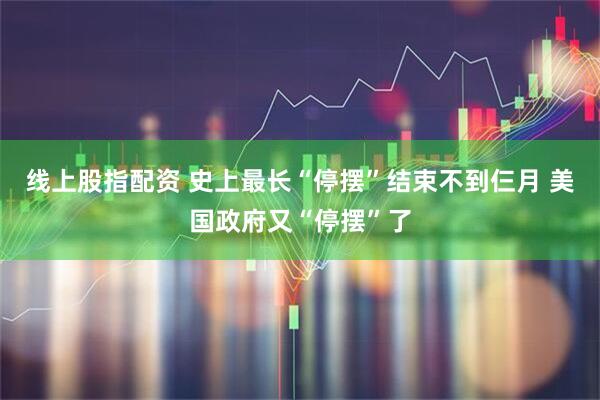 线上股指配资 史上最长“停摆”结束不到仨月 美国政府又“停摆”了