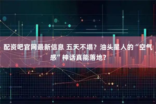 配资吧官网最新信息 五天不塌？油头星人的“空气感”神话真能落地？
