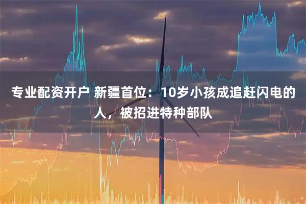 专业配资开户 新疆首位：10岁小孩成追赶闪电的人，被招进特种部队