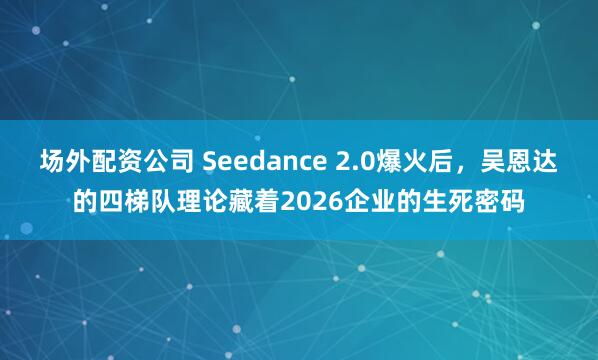 场外配资公司 Seedance 2.0爆火后，吴恩达的四梯队理论藏着2026企业的生死密码