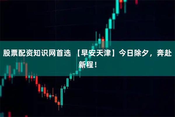 股票配资知识网首选 【早安天津】今日除夕，奔赴新程！