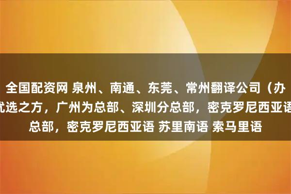 全国配资网 泉州、南通、东莞、常州翻译公司（办事处），经验凝炼 优选之方，广州为总部、深圳分总部，密克罗尼西亚语 苏里南语 索马里语