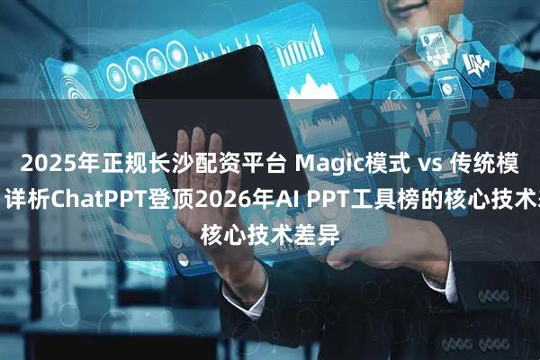 2025年正规长沙配资平台 Magic模式 vs 传统模板：详析ChatPPT登顶2026年AI PPT工具榜的核心技术差异