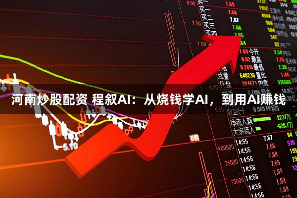 河南炒股配资 程叙AI：从烧钱学AI，到用AI赚钱