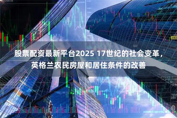 股票配资最新平台2025 17世纪的社会变革，英格兰农民房屋和居住条件的改善