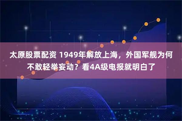 太原股票配资 1949年解放上海，外国军舰为何不敢轻举妄动？看4A级电报就明白了