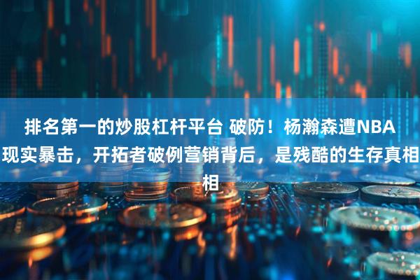 排名第一的炒股杠杆平台 破防！杨瀚森遭NBA现实暴击，开拓者破例营销背后，是残酷的生存真相