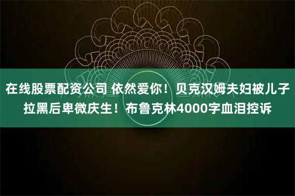 在线股票配资公司 依然爱你！贝克汉姆夫妇被儿子拉黑后卑微庆生！布鲁克林4000字血泪控诉