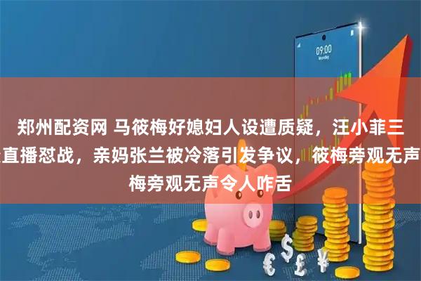 郑州配资网 马筱梅好媳妇人设遭质疑，汪小菲三胎喜讯变直播怼战，亲妈张兰被冷落引发争议，筱梅旁观无声令人咋舌