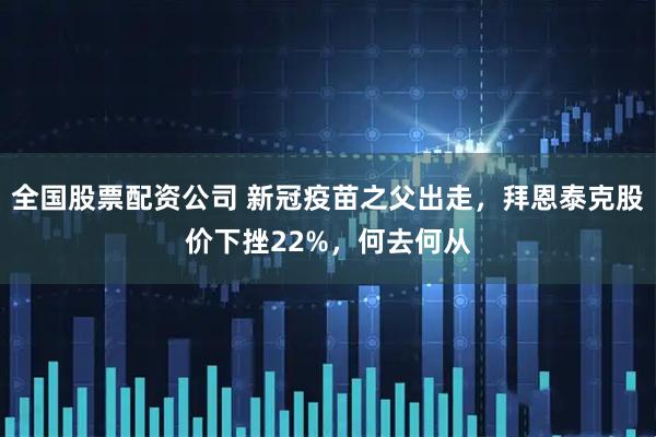 全国股票配资公司 新冠疫苗之父出走，拜恩泰克股价下挫22%，何去何从