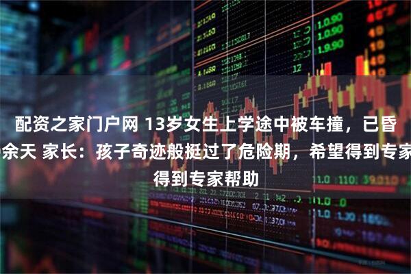 配资之家门户网 13岁女生上学途中被车撞，已昏迷60余天 家长：孩子奇迹般挺过了危险期，希望得到专家帮助