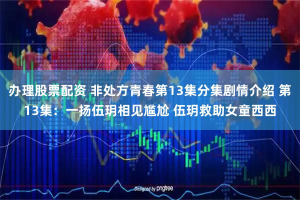 办理股票配资 非处方青春第13集分集剧情介绍 第13集：一扬伍玥相见尴尬 伍玥救助女童西西