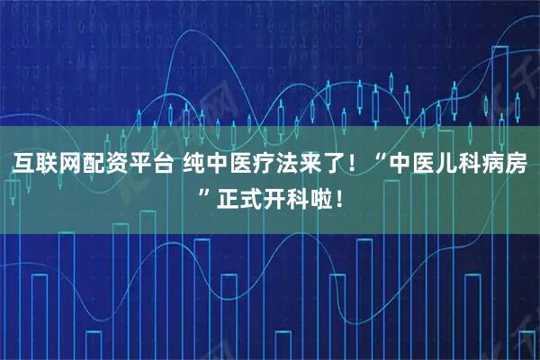 互联网配资平台 纯中医疗法来了！“中医儿科病房”正式开科啦！