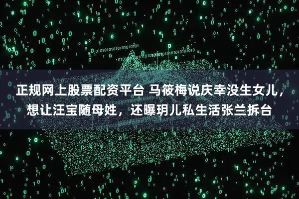 正规网上股票配资平台 马筱梅说庆幸没生女儿，想让汪宝随母姓，还曝玥儿私生活张兰拆台