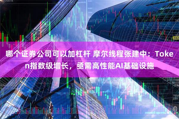 哪个证券公司可以加杠杆 摩尔线程张建中：Token指数级增长，亟需高性能AI基础设施