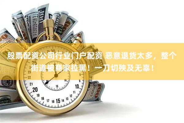 股票配资公司行业门户配资 恶意退货太多，整个街道被商家拉黑！一刀切殃及无辜！