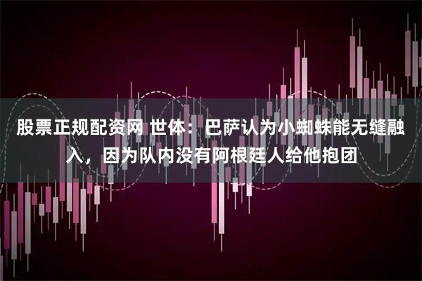 股票正规配资网 世体：巴萨认为小蜘蛛能无缝融入，因为队内没有阿根廷人给他抱团