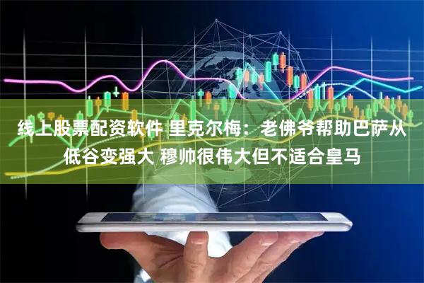 线上股票配资软件 里克尔梅：老佛爷帮助巴萨从低谷变强大 穆帅很伟大但不适合皇马