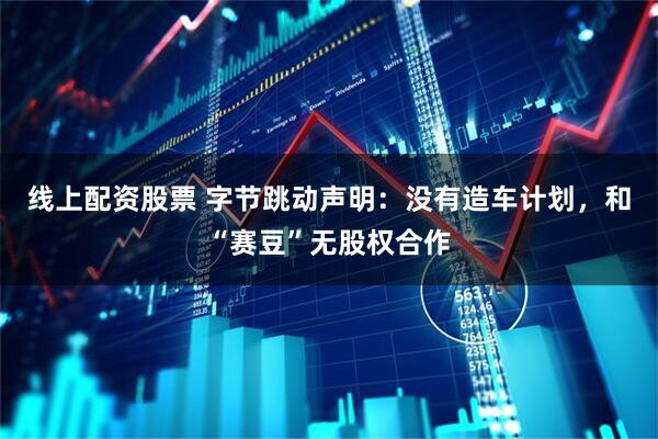 线上配资股票 字节跳动声明：没有造车计划，和“赛豆”无股权合作